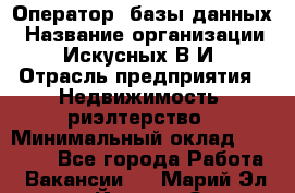 Оператор  базы данных › Название организации ­ Искусных В.И › Отрасль предприятия ­ Недвижимость, риэлтерство › Минимальный оклад ­ 14 000 - Все города Работа » Вакансии   . Марий Эл респ.,Йошкар-Ола г.